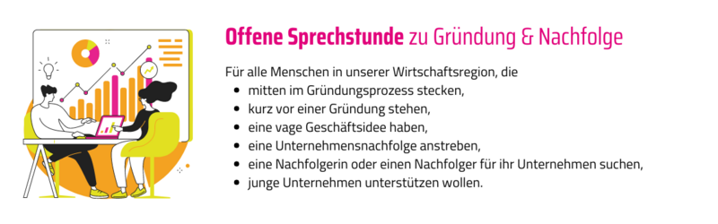 Dieses Bild hat einen orangenen Hintergrund und zeigt auf der linken Seit eine Illustration mit Frau und Mann, die sich an einem Schreibtisch gegenüber sitzen und sich unterhalten. Auf der rechten Seite enthält das Bild folgenden Text: Offene Sprechstunde zu Gründung & Nachfolge: Für alle Menschen in unserer Wirtschaftsregion, die mitten im Gründungsprozess stecken, kurz vor einer Gründung stehen, eine vage Geschäftsidee haben, eine Unternehmensnachfolge anstreben oder eine Nachfolgerin oder einen Nachfolger für ihr Unternehmen suchen oder junge Unternehmen unterstützen wollen.